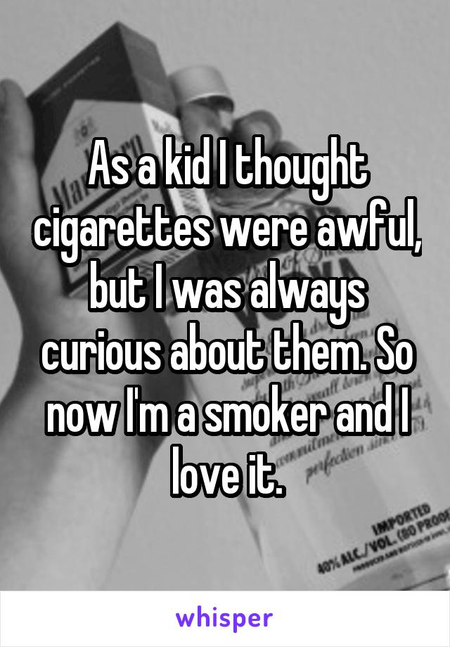 As a kid I thought cigarettes were awful, but I was always curious about them. So now I'm a smoker and I love it.