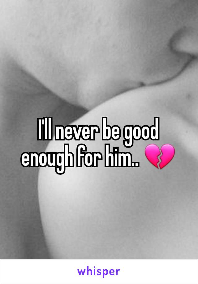 I'll never be good enough for him.. 💔