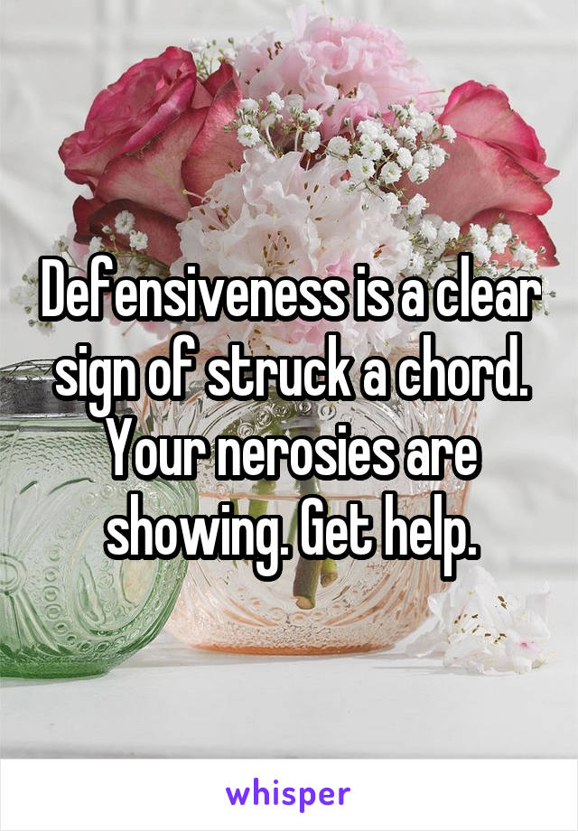 Defensiveness is a clear sign of struck a chord. Your nerosies are showing. Get help.