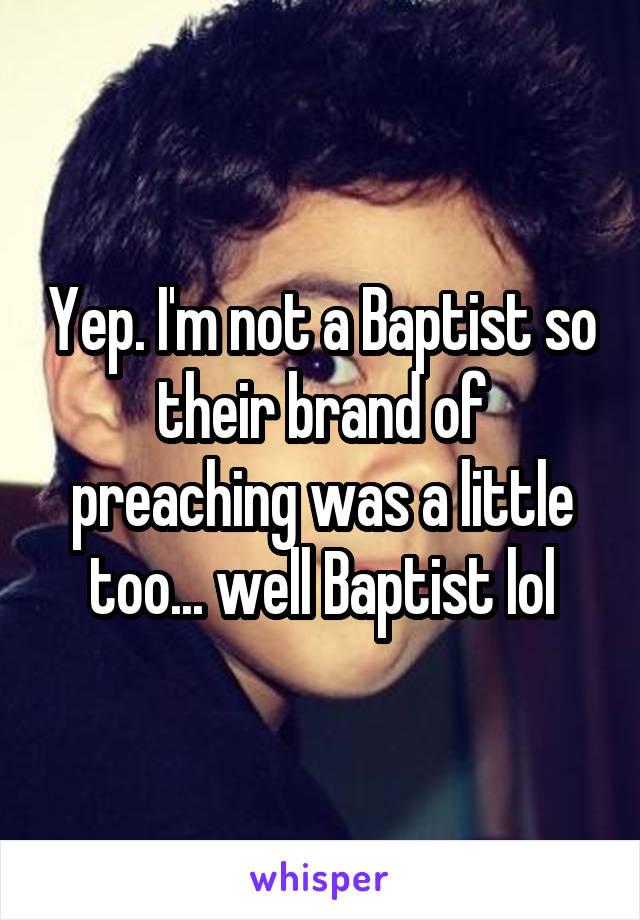 Yep. I'm not a Baptist so their brand of preaching was a little too... well Baptist lol