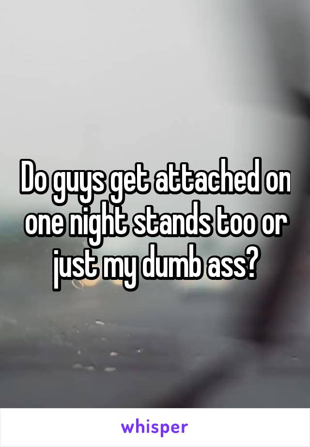 Do guys get attached on one night stands too or just my dumb ass?