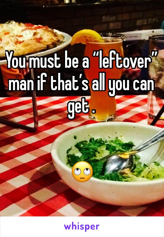 You must be a “leftover” man if that’s all you can get . 


🙄