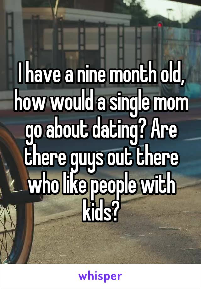 I have a nine month old, how would a single mom go about dating? Are there guys out there who like people with kids?