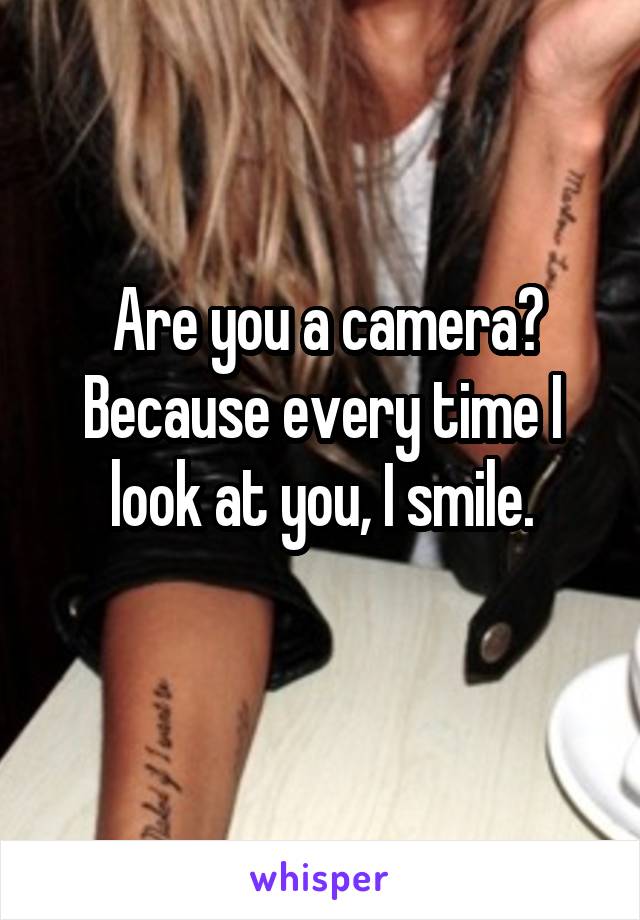  Are you a camera? Because every time I look at you, I smile.
