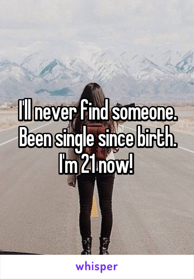 I'll never find someone. Been single since birth. I'm 21 now! 