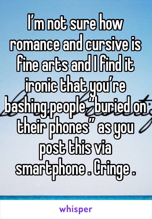 I’m not sure how romance and cursive is fine arts and I find it ironic that you’re bashing people “buried on their phones” as you post this via smartphone . Cringe .