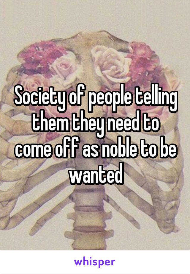 Society of people telling them they need to come off as noble to be wanted