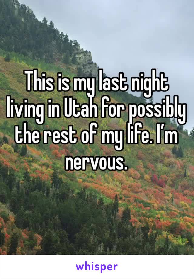 This is my last night living in Utah for possibly the rest of my life. I’m nervous.