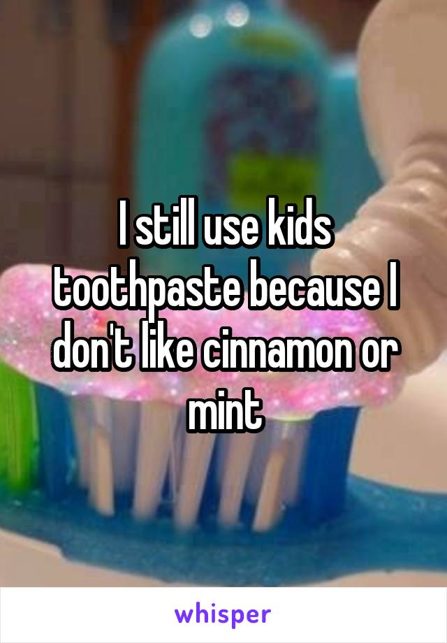 I still use kids toothpaste because I don't like cinnamon or mint