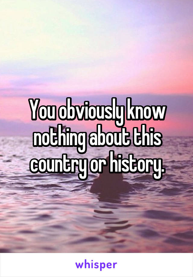 You obviously know nothing about this country or history.