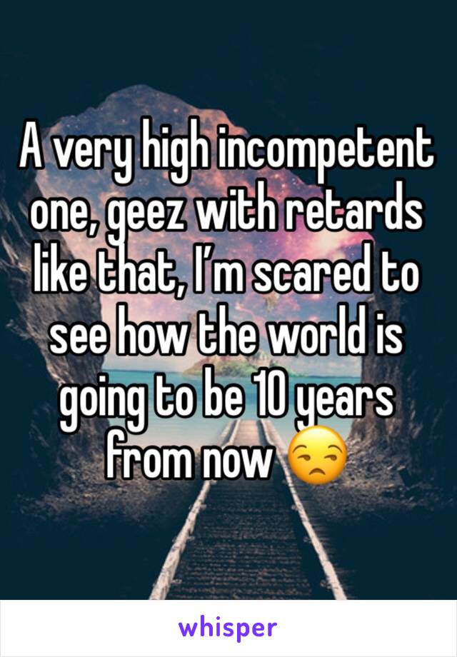 A very high incompetent one, geez with retards like that, I’m scared to see how the world is going to be 10 years from now 😒