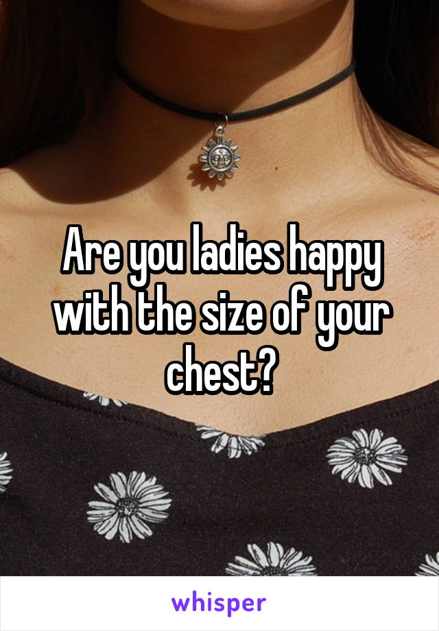 Are you ladies happy with the size of your chest?