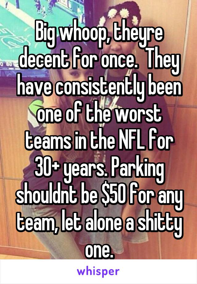 Big whoop, theyre decent for once.  They have consistently been one of the worst teams in the NFL for 30+ years. Parking shouldnt be $50 for any team, let alone a shitty one.