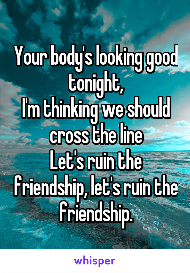 Your body's looking good tonight,
I'm thinking we should cross the line
Let's ruin the friendship, let's ruin the friendship.