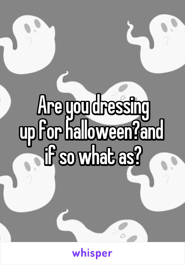 Are you dressing
up for halloween?and 
if so what as?