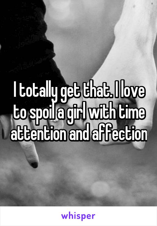 I totally get that. I love to spoil a girl with time attention and affection