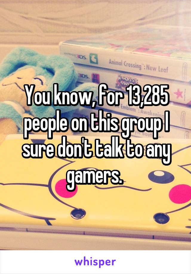 You know, for 13,285 people on this group I sure don't talk to any gamers. 