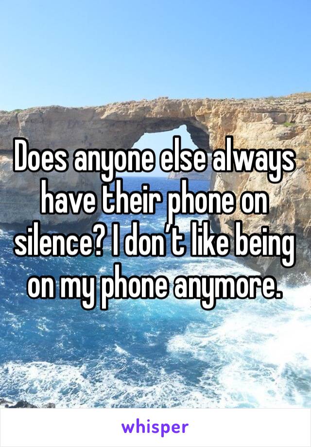 Does anyone else always have their phone on silence? I don’t like being on my phone anymore. 