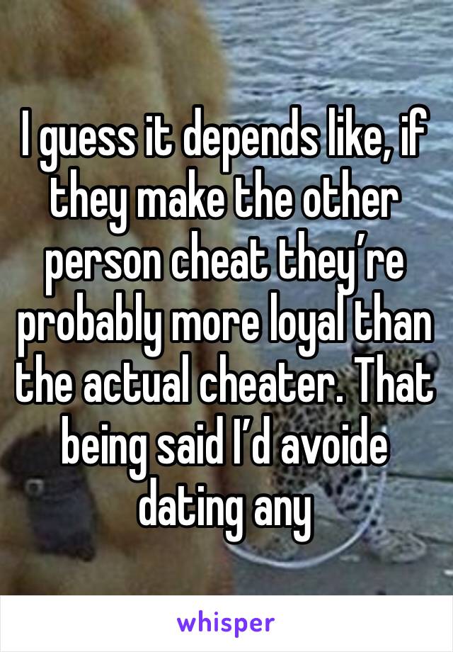 I guess it depends like, if they make the other person cheat they’re probably more loyal than the actual cheater. That being said I’d avoide dating any