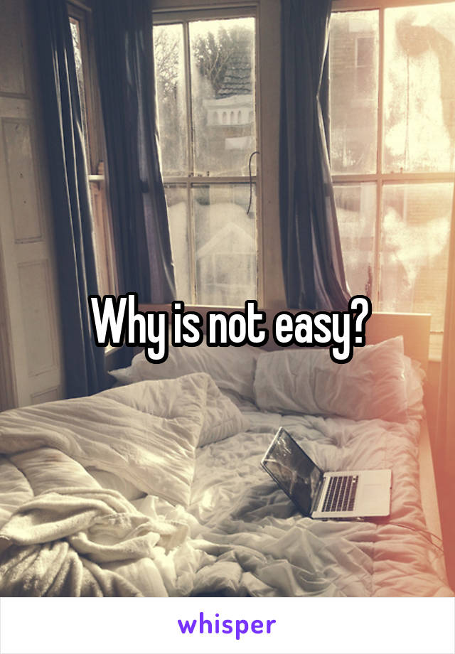 Why is not easy?