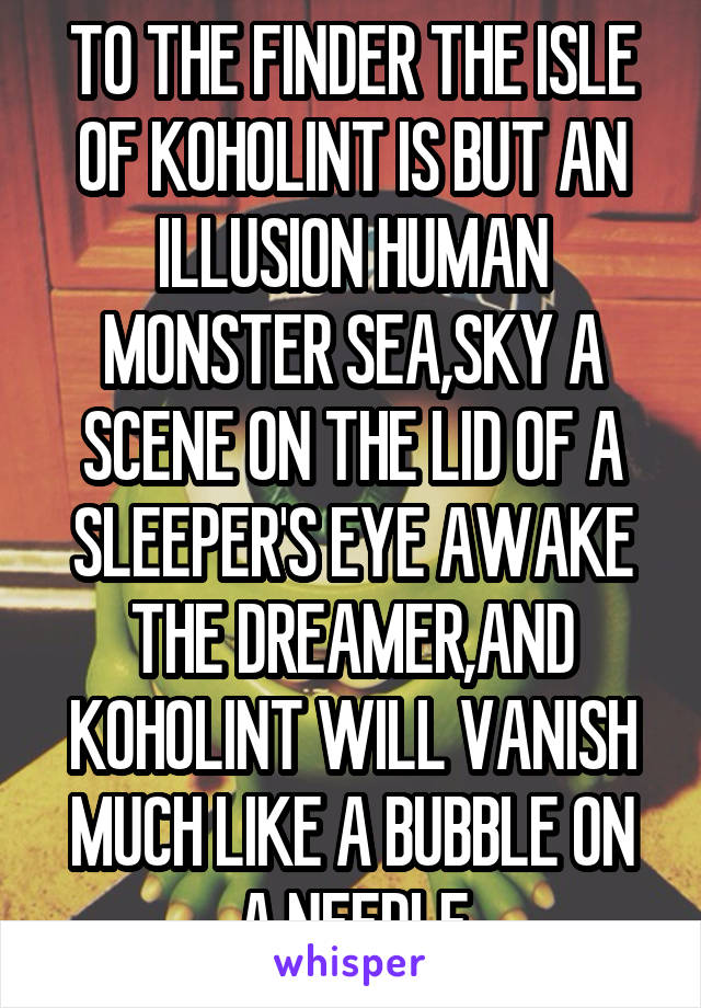 TO THE FINDER THE ISLE OF KOHOLINT IS BUT AN ILLUSION HUMAN MONSTER SEA,SKY A SCENE ON THE LID OF A SLEEPER'S EYE AWAKE THE DREAMER,AND KOHOLINT WILL VANISH MUCH LIKE A BUBBLE ON A NEEDLE