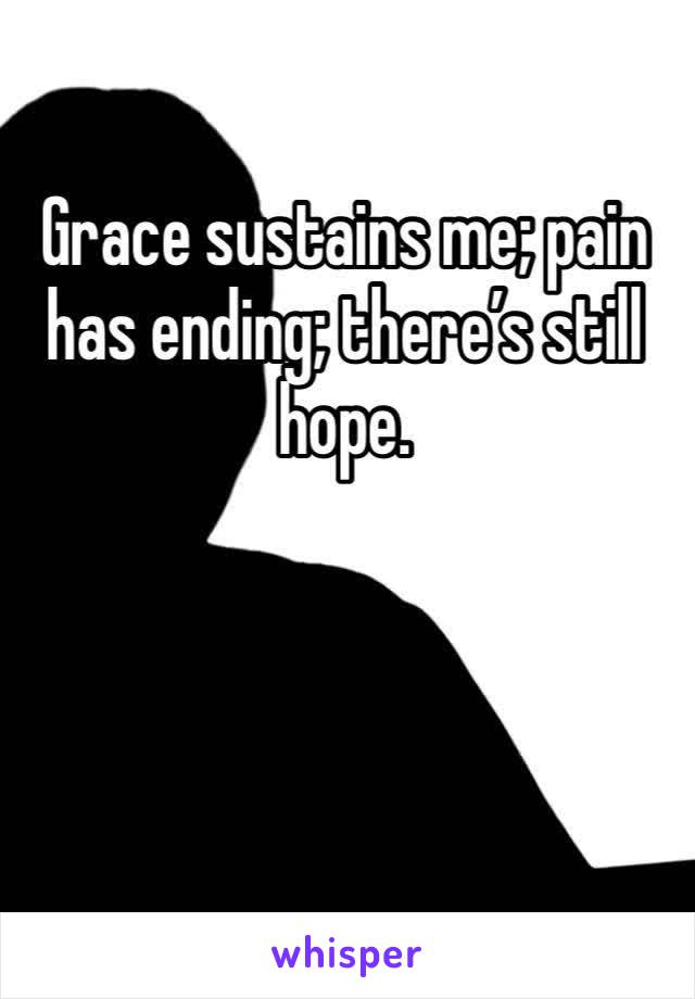 Grace sustains me; pain has ending; there’s still hope. 