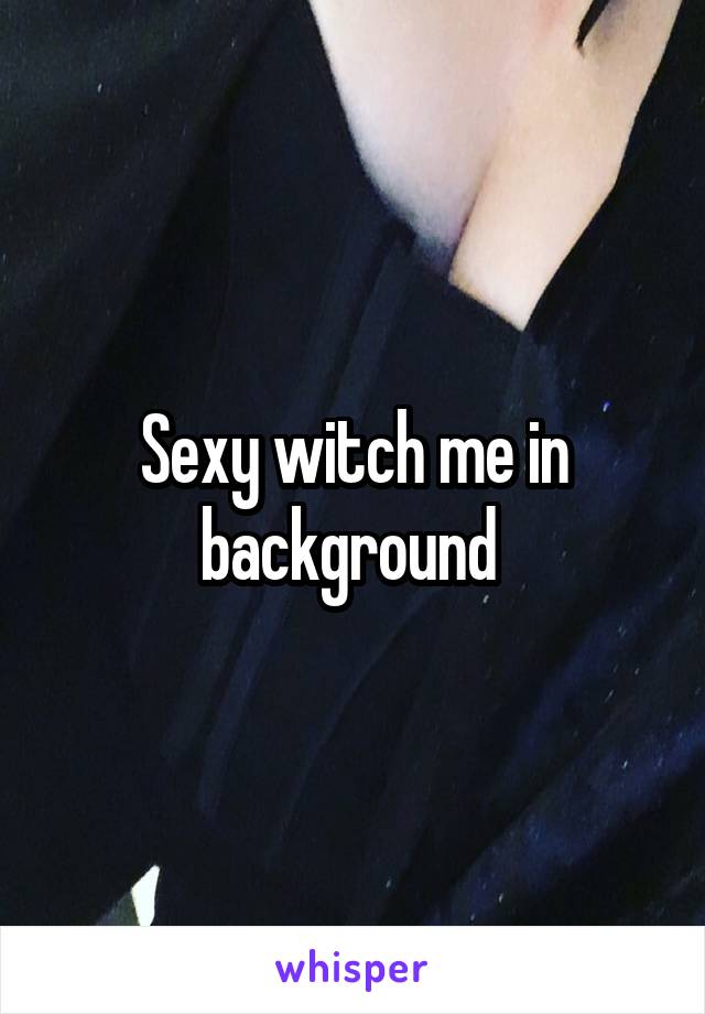 Sexy witch me in background 