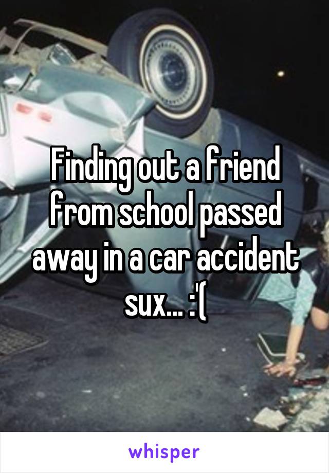 Finding out a friend from school passed away in a car accident sux... :'(