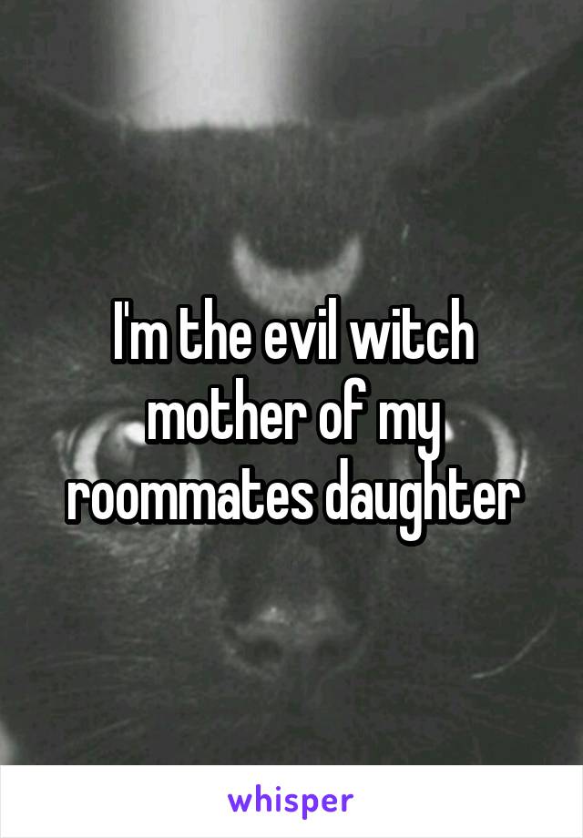 I'm the evil witch mother of my roommates daughter