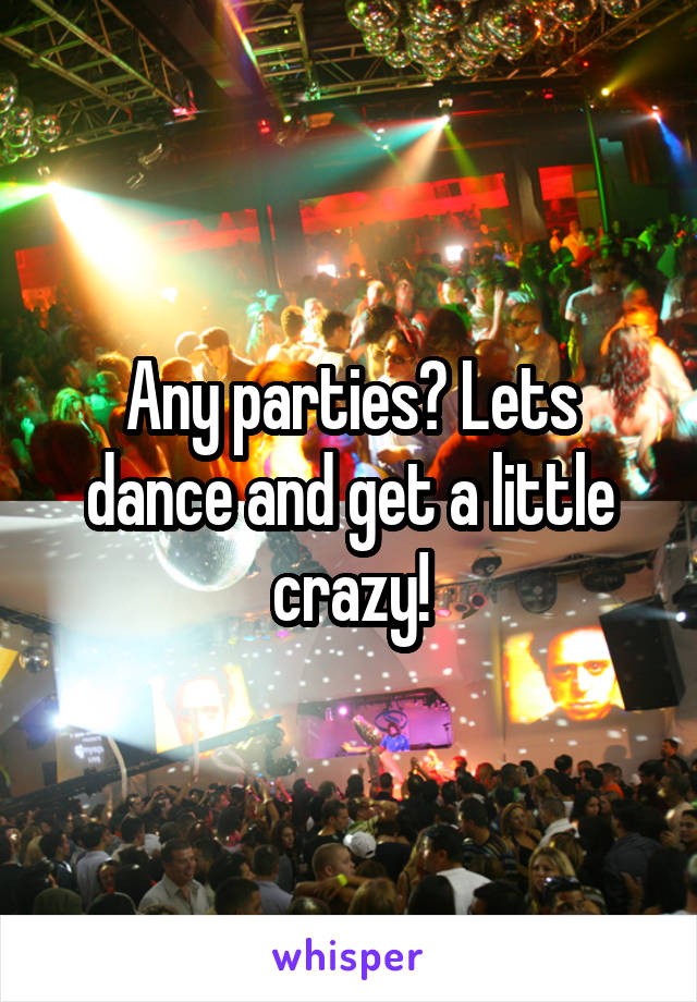 Any parties? Lets dance and get a little crazy!