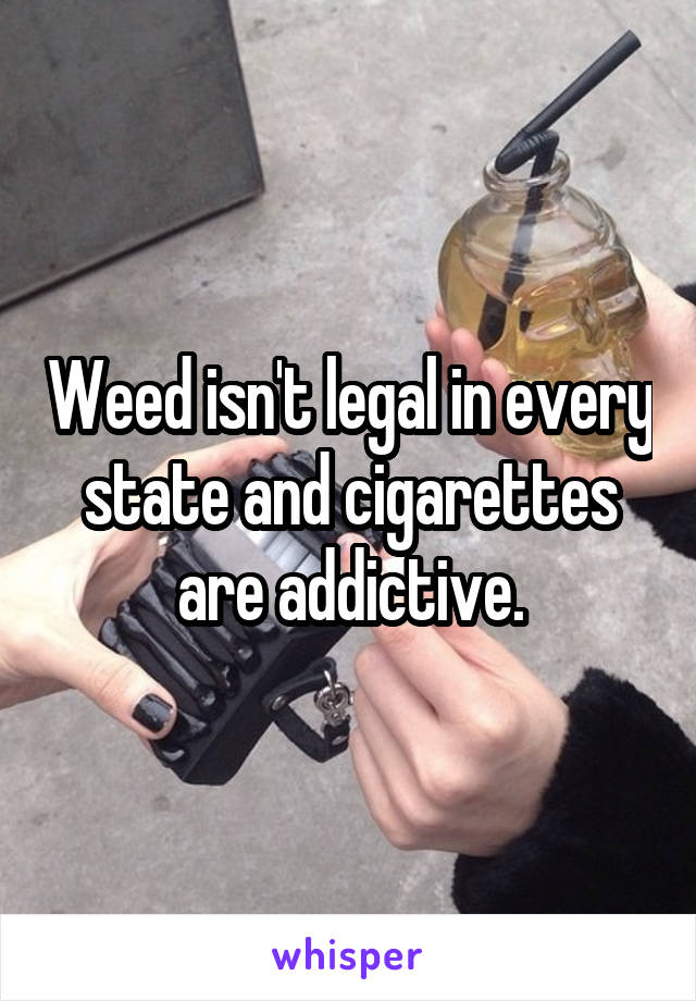 Weed isn't legal in every state and cigarettes are addictive.