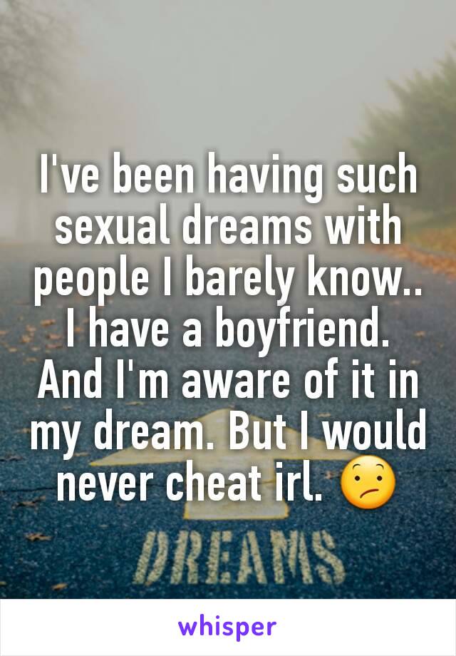 I've been having such sexual dreams with people I barely know.. I have a boyfriend. And I'm aware of it in my dream. But I would never cheat irl. 😕