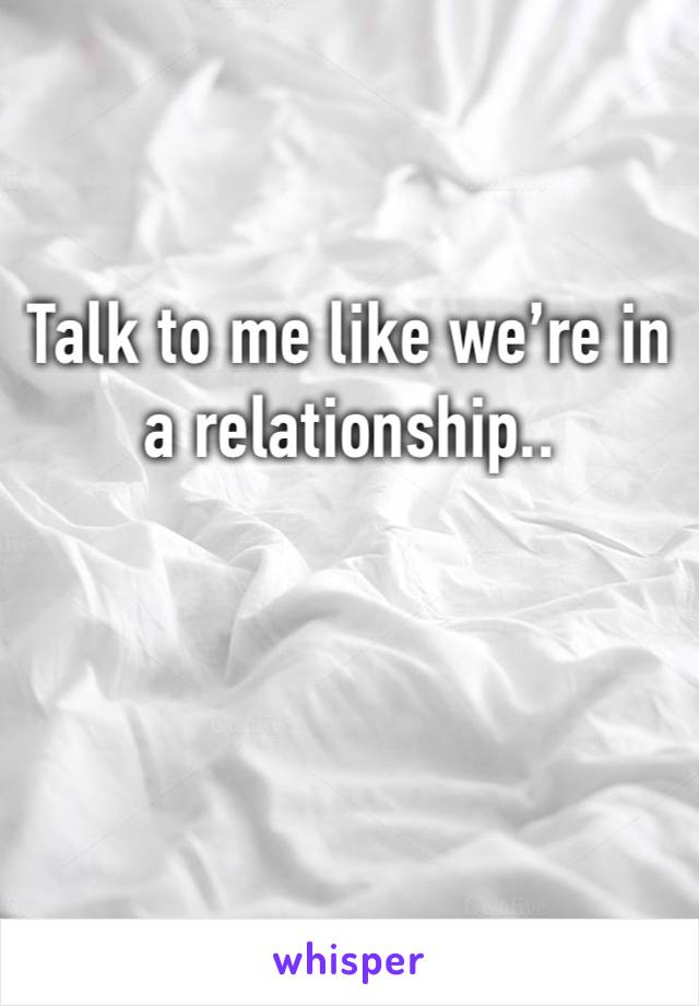 Talk to me like we’re in a relationship..