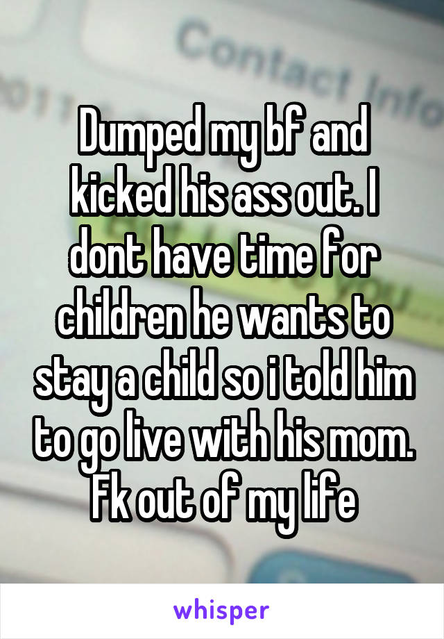 Dumped my bf and kicked his ass out. I dont have time for children he wants to stay a child so i told him to go live with his mom. Fk out of my life