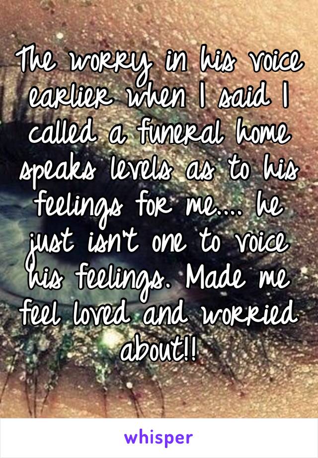 The worry in his voice earlier when I said I called a funeral home speaks levels as to his feelings for me.... he just isn’t one to voice his feelings. Made me feel loved and worried about!!