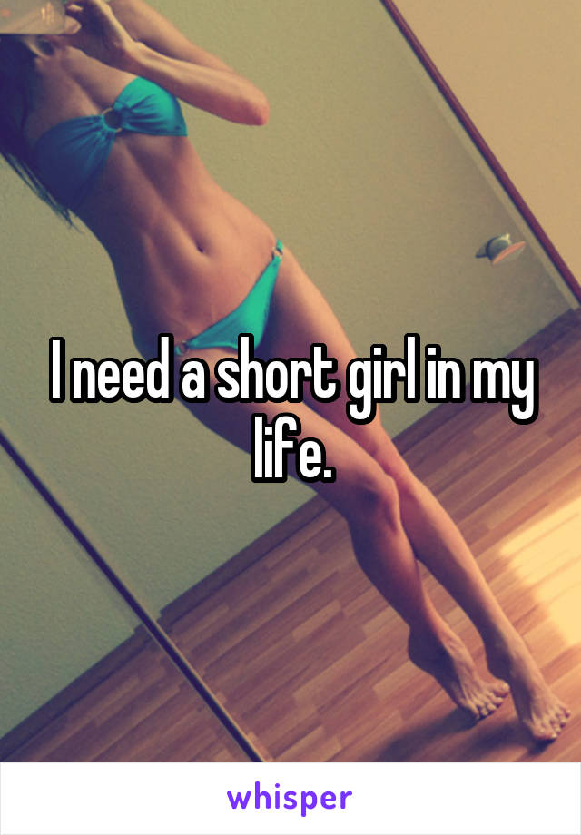 I need a short girl in my life.