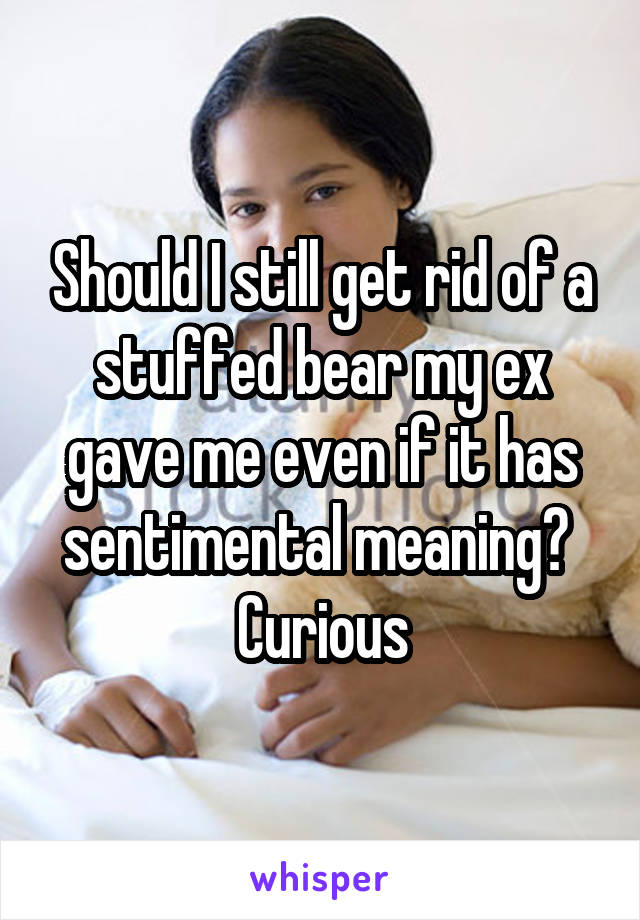 Should I still get rid of a stuffed bear my ex gave me even if it has sentimental meaning? 
Curious