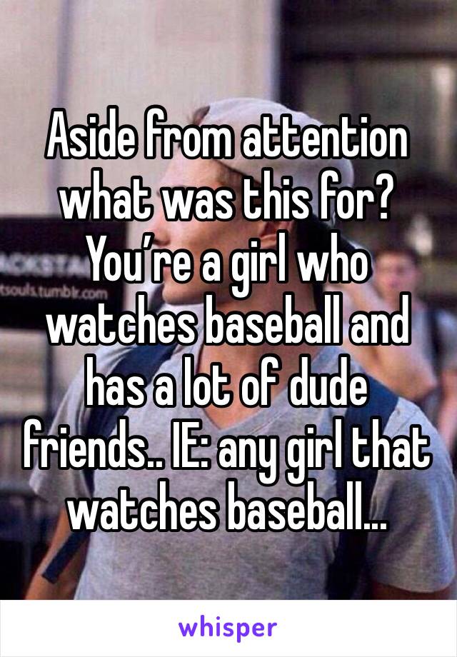 Aside from attention what was this for?
You’re a girl who watches baseball and has a lot of dude friends.. IE: any girl that watches baseball...