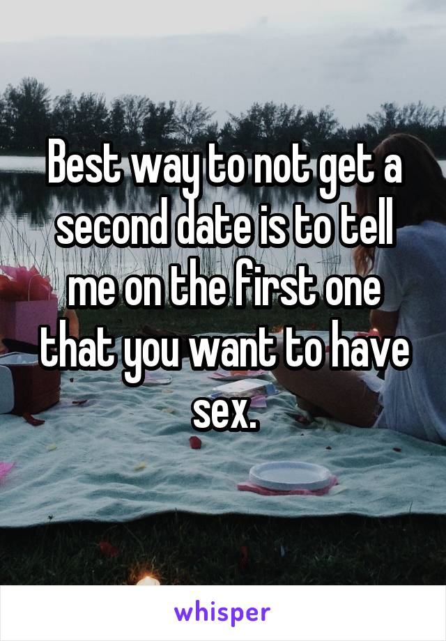 Best way to not get a second date is to tell me on the first one that you want to have sex.
