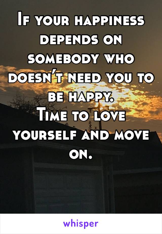 If your happiness depends on somebody who doesn’t need you to be happy. 
Time to love yourself and move on. 