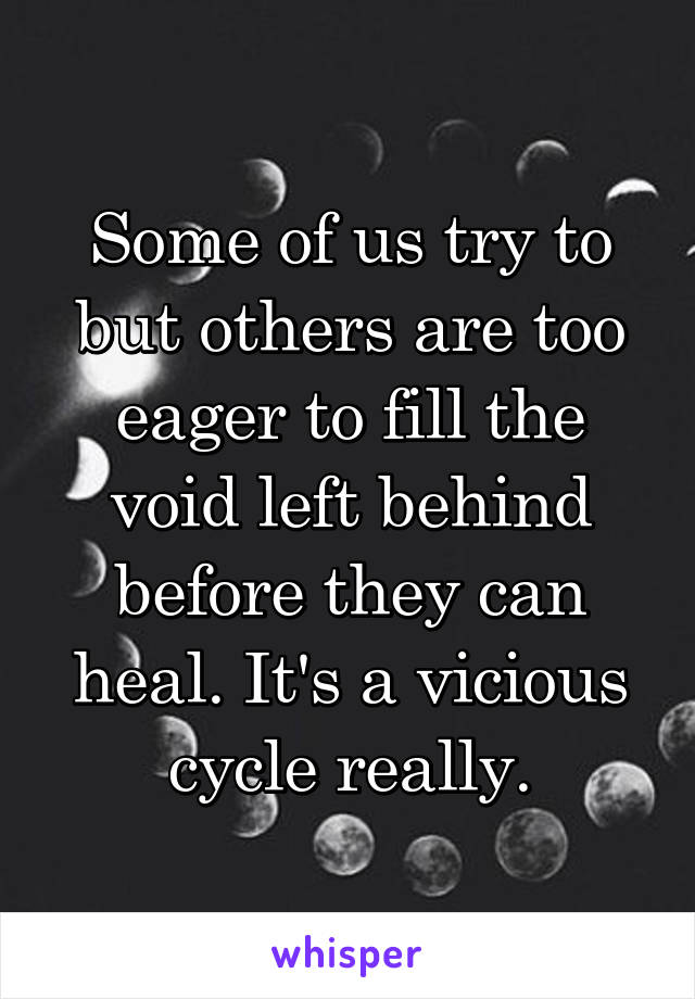 Some of us try to but others are too eager to fill the void left behind before they can heal. It's a vicious cycle really.