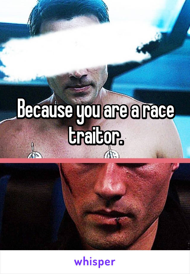 Because you are a race traitor.
