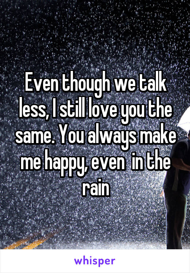 Even though we talk less, I still love you the same. You always make me happy, even  in the rain