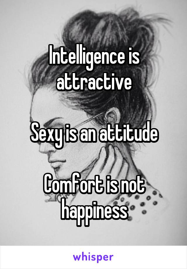 Intelligence is attractive
 
Sexy is an attitude

Comfort is not happiness