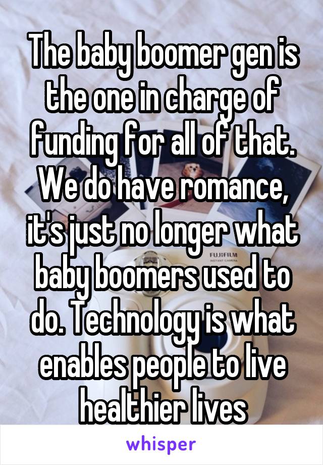 The baby boomer gen is the one in charge of funding for all of that. We do have romance, it's just no longer what baby boomers used to do. Technology is what enables people to live healthier lives