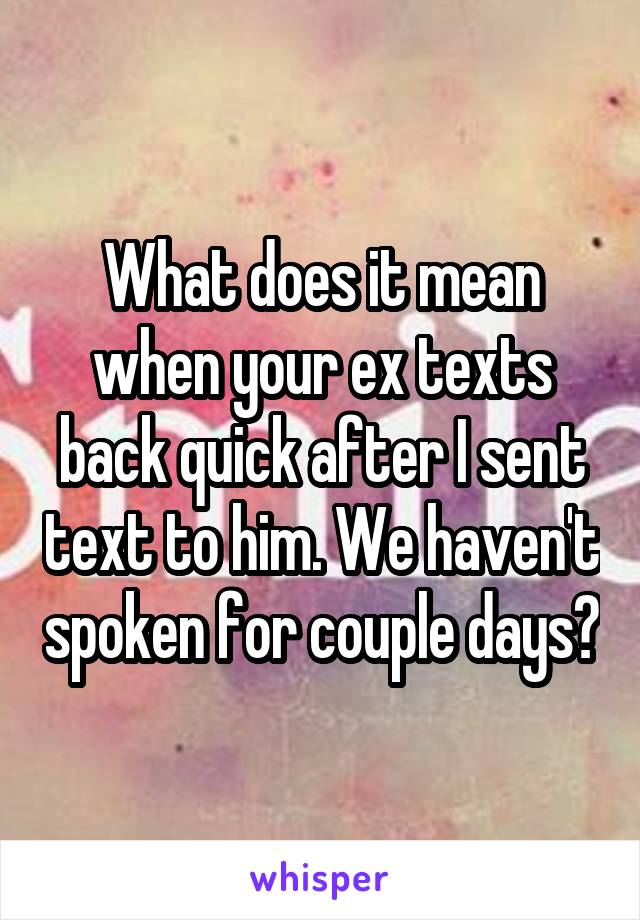 What does it mean when your ex texts back quick after I sent text to him. We haven't spoken for couple days?