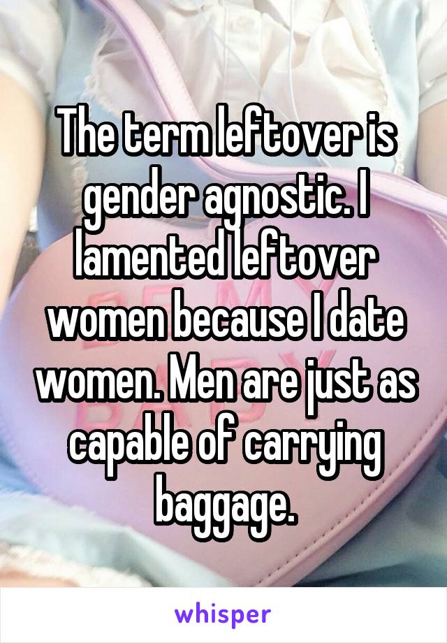 The term leftover is gender agnostic. I lamented leftover women because I date women. Men are just as capable of carrying baggage.