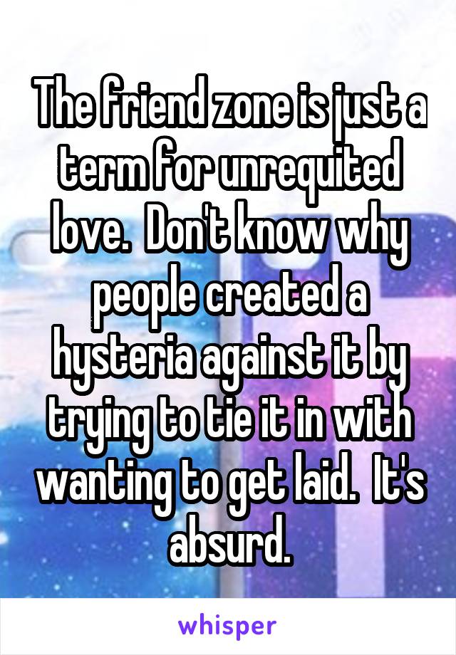 The friend zone is just a term for unrequited love.  Don't know why people created a hysteria against it by trying to tie it in with wanting to get laid.  It's absurd.