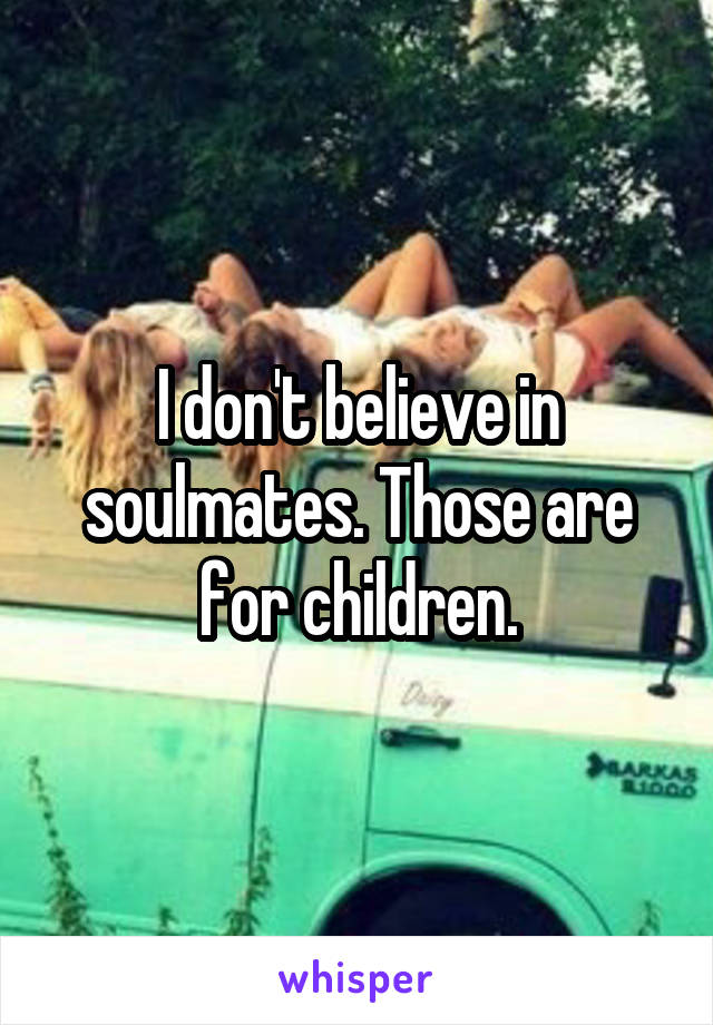 I don't believe in soulmates. Those are for children.