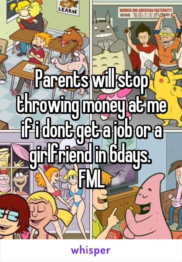 Parents will stop throwing money at me if i dont get a job or a girlfriend in 6days. 
FML